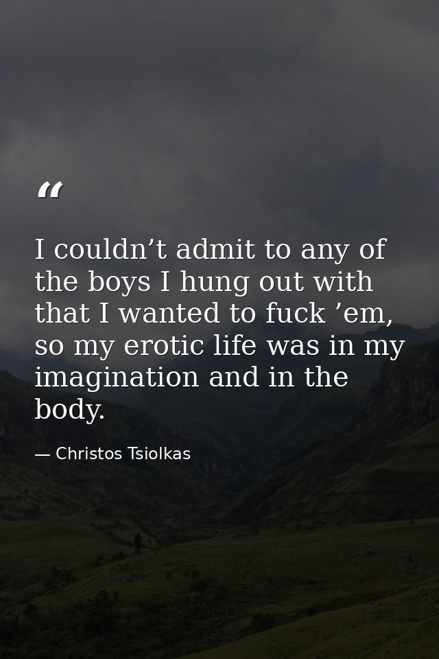 I couldn’t admit to any of the boys I hung out with that I wanted to fuck ’em, so my erotic life was in my imagination a — Christos Tsiolkas