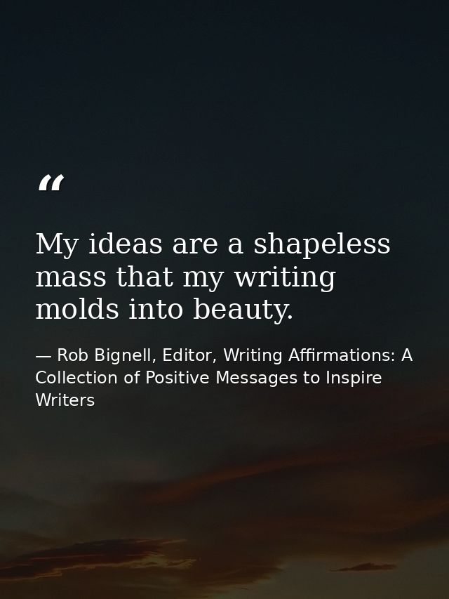 My ideas are a shapeless mass that my writing molds into beauty. — Rob Bignell, Editor, Writing Affirmations: A Collection of Positive Messages to Inspire Writers