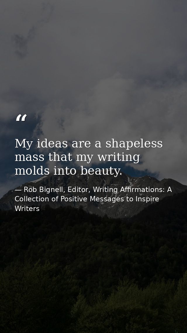 My ideas are a shapeless mass that my writing molds into beauty. — Rob Bignell, Editor, Writing Affirmations: A Collection of Positive Messages to Inspire Writers