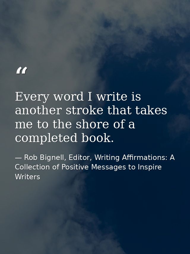 Every word I write is another stroke that takes me to the shore of a completed book. — Rob Bignell, Editor, Writing Affirmations: A Collection of Positive Messages to Inspire Writers