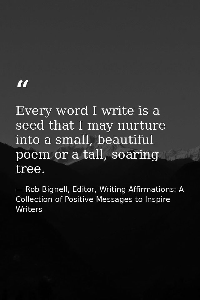 Every word I write is a seed that I may nurture into a small, beautiful poem or a tall, soaring tree. — Rob Bignell, Editor, Writing Affirmations: A Collection of Positive Messages to Inspire Writers