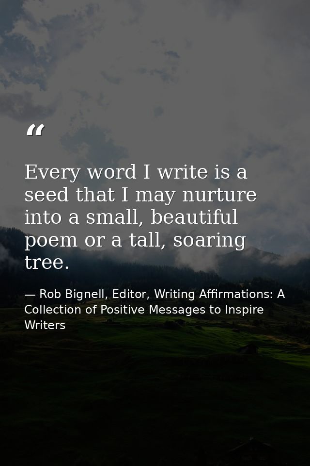 Every word I write is a seed that I may nurture into a small, beautiful poem or a tall, soaring tree. — Rob Bignell, Editor, Writing Affirmations: A Collection of Positive Messages to Inspire Writers