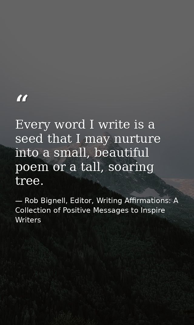 Every word I write is a seed that I may nurture into a small, beautiful poem or a tall, soaring tree. — Rob Bignell, Editor, Writing Affirmations: A Collection of Positive Messages to Inspire Writers