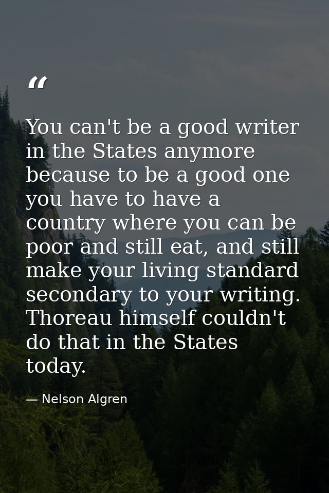 You can't be a good writer in the States anymore because to be a good one you have to have a country where you can be po — Nelson Algren