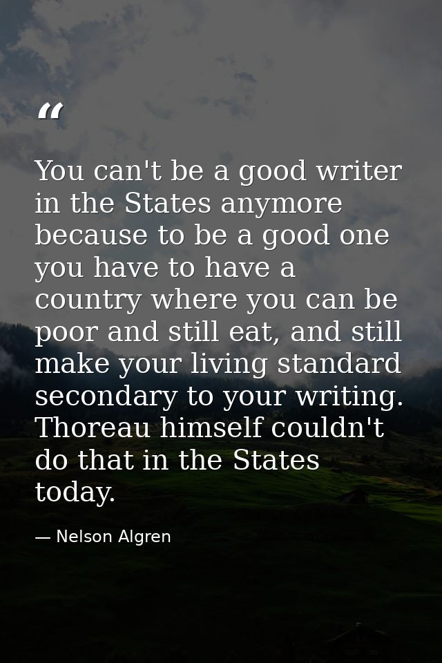 You can't be a good writer in the States anymore because to be a good one you have to have a country where you can be po — Nelson Algren