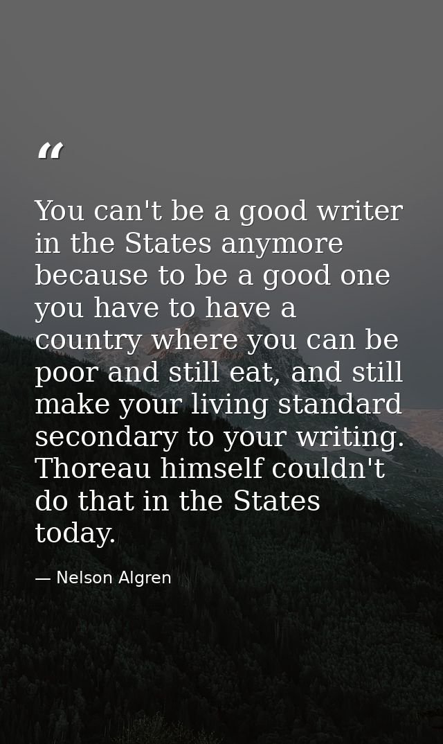 You can't be a good writer in the States anymore because to be a good one you have to have a country where you can be po — Nelson Algren