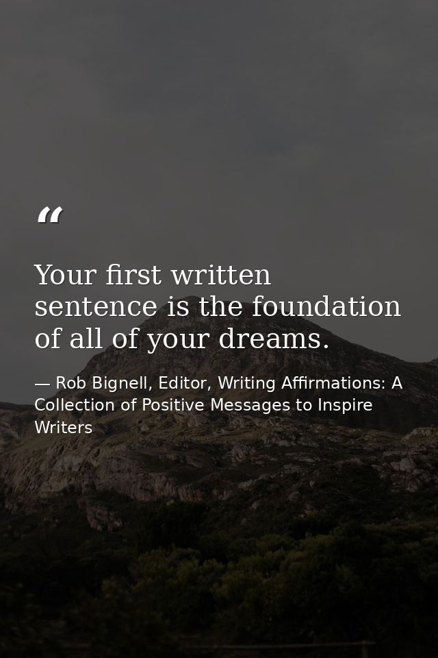 Your first written sentence is the foundation of all of your dreams. — Rob Bignell, Editor, Writing Affirmations: A Collection of Positive Messages to Inspire Writers