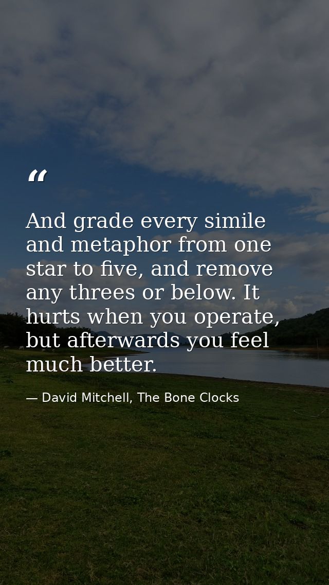 And grade every simile and metaphor from one star to five, and remove any threes or below. It hurts when you operate, bu — David Mitchell, The Bone Clocks