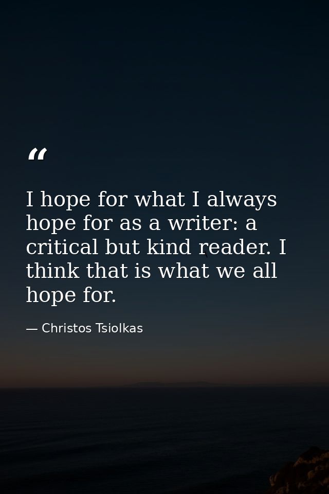 I hope for what I always hope for as a writer: a critical but kind reader. I think that is what we all hope for. — Christos Tsiolkas