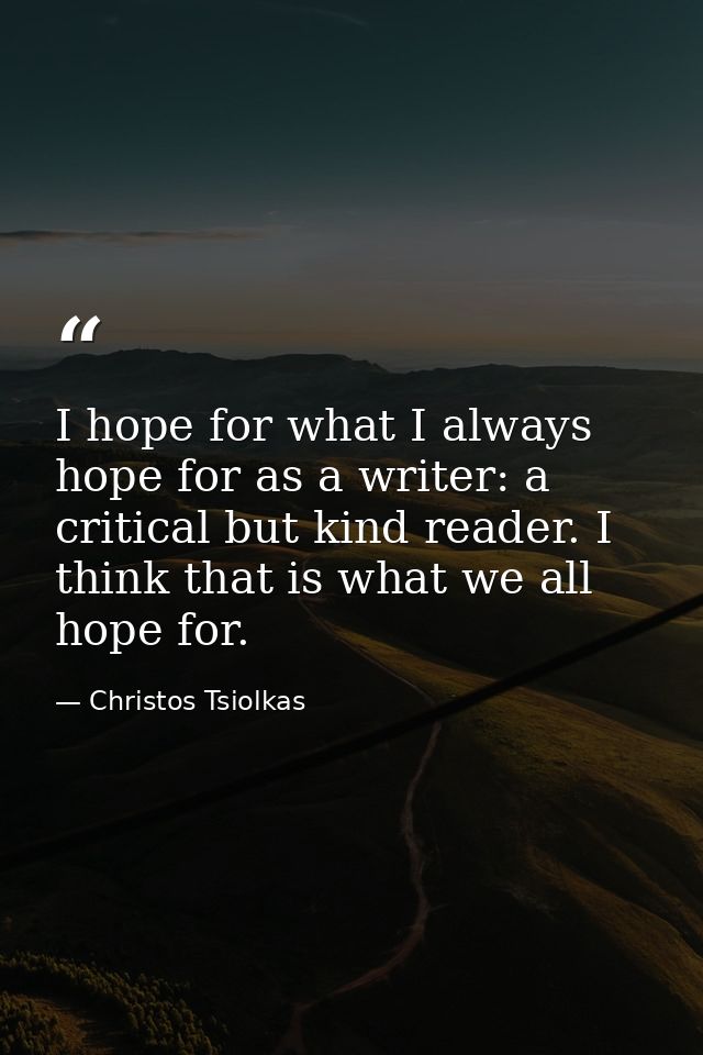 I hope for what I always hope for as a writer: a critical but kind reader. I think that is what we all hope for. — Christos Tsiolkas