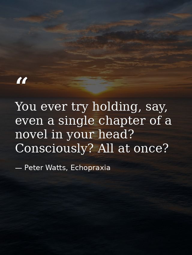 You ever try holding, say, even a single chapter of a novel in your head? Consciously? All at once? — Peter Watts, Echopraxia