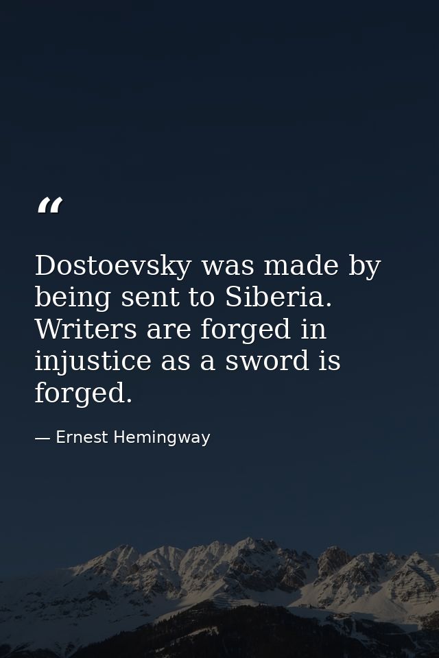 Dostoevsky was made by being sent to Siberia. Writers are forged in injustice as a sword is forged. — Ernest Hemingway