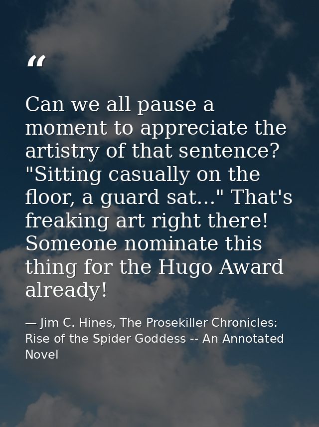 Can we all pause a moment to appreciate the artistry of that sentence? "Sitting casually on the floor, a guard sat..." T — Jim C. Hines, The Prosekiller Chronicles: Rise of the Spider Goddess -- An Annotated Novel