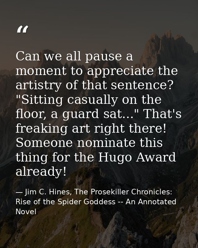 Can we all pause a moment to appreciate the artistry of that sentence? "Sitting casually on the floor, a guard sat..." T — Jim C. Hines, The Prosekiller Chronicles: Rise of the Spider Goddess -- An Annotated Novel