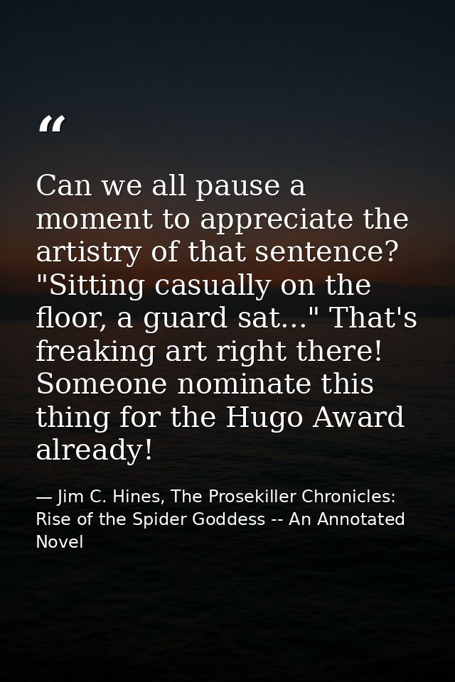 Can we all pause a moment to appreciate the artistry of that sentence? "Sitting casually on the floor, a guard sat..." T — Jim C. Hines, The Prosekiller Chronicles: Rise of the Spider Goddess -- An Annotated Novel