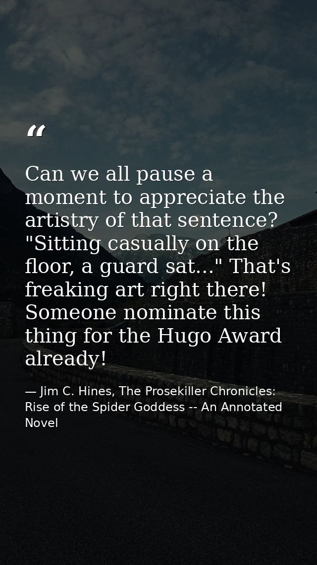 Can we all pause a moment to appreciate the artistry of that sentence? "Sitting casually on the floor, a guard sat..." T — Jim C. Hines, The Prosekiller Chronicles: Rise of the Spider Goddess -- An Annotated Novel