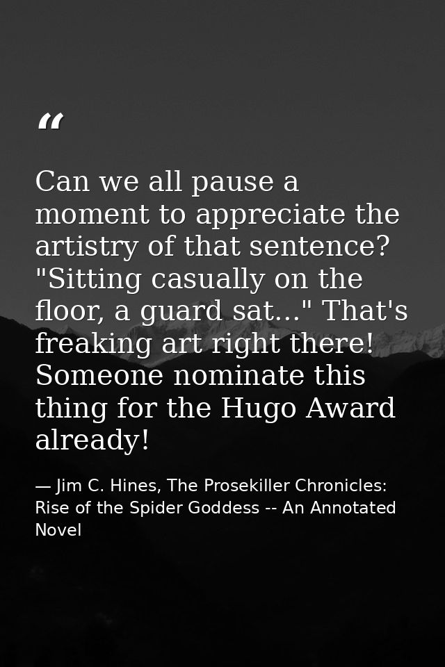 Can we all pause a moment to appreciate the artistry of that sentence? "Sitting casually on the floor, a guard sat..." T — Jim C. Hines, The Prosekiller Chronicles: Rise of the Spider Goddess -- An Annotated Novel