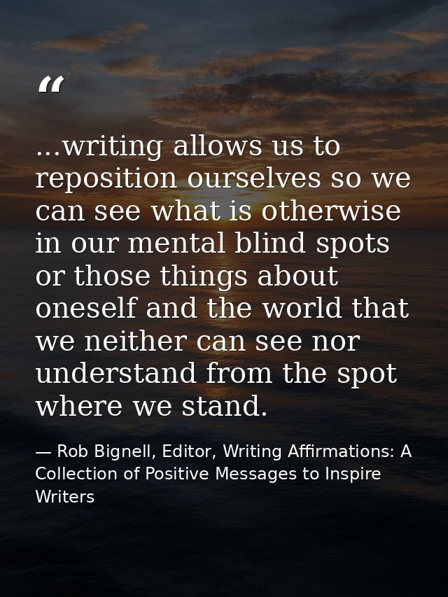 ...writing allows us to reposition ourselves so we can see what is otherwise in our mental blind spots or those things a — Rob Bignell, Editor, Writing Affirmations: A Collection of Positive Messages to Inspire Writers
