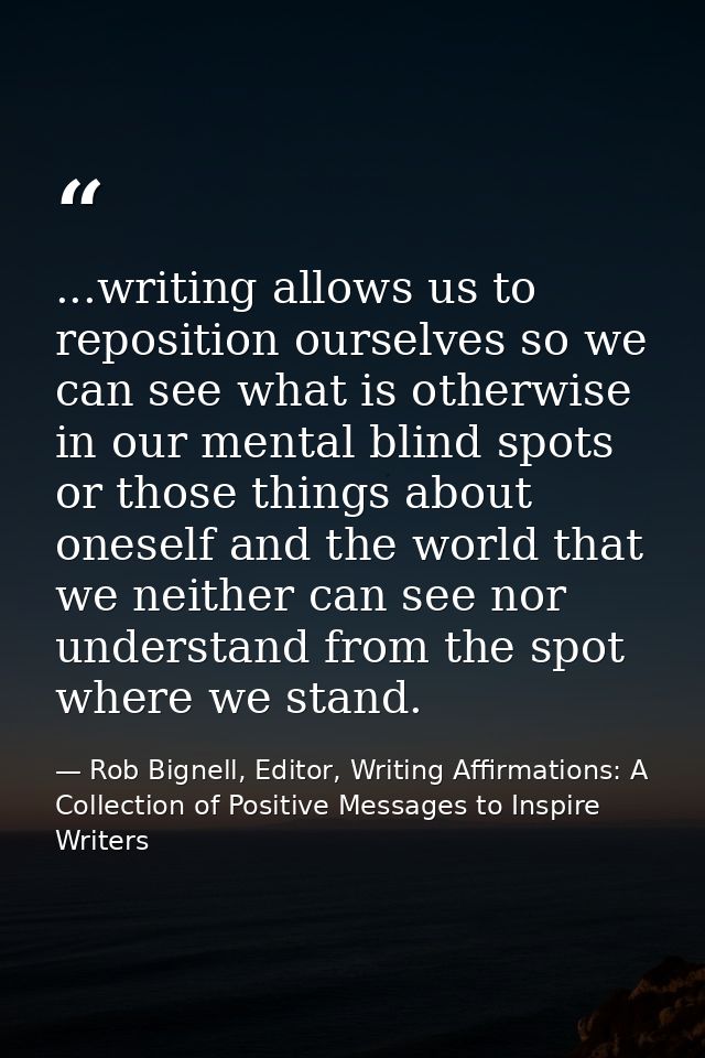...writing allows us to reposition ourselves so we can see what is otherwise in our mental blind spots or those things a — Rob Bignell, Editor, Writing Affirmations: A Collection of Positive Messages to Inspire Writers