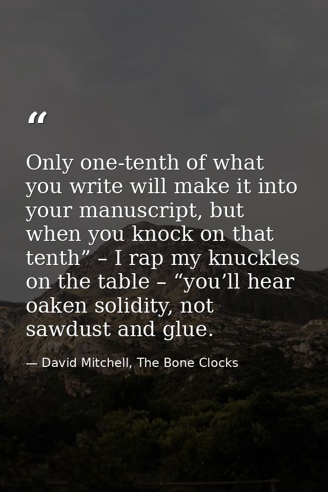 Only one-tenth of what you write will make it into your manuscript, but when you knock on that tenth” – I rap my knuckle — David Mitchell, The Bone Clocks