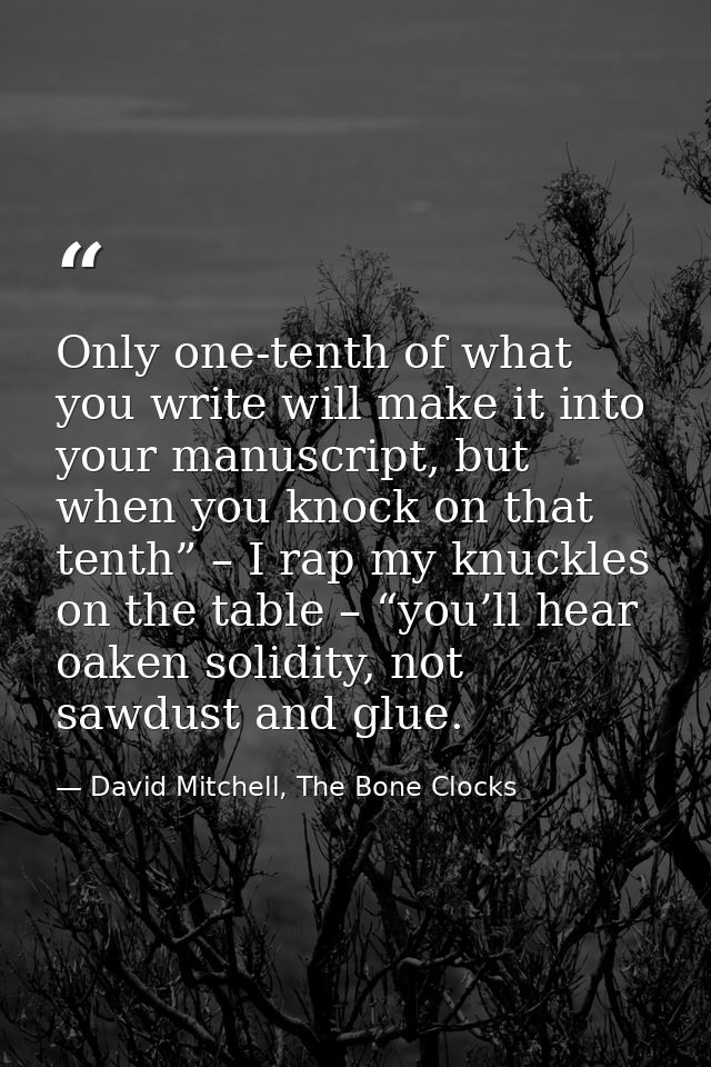 Only one-tenth of what you write will make it into your manuscript, but when you knock on that tenth” – I rap my knuckle — David Mitchell, The Bone Clocks