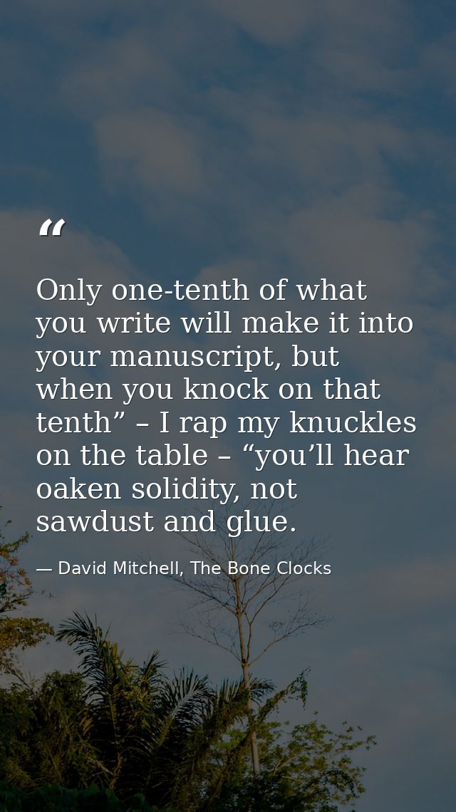 Only one-tenth of what you write will make it into your manuscript, but when you knock on that tenth” – I rap my knuckle — David Mitchell, The Bone Clocks