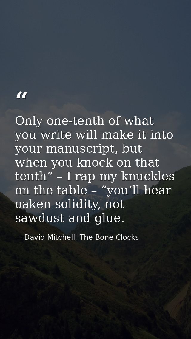 Only one-tenth of what you write will make it into your manuscript, but when you knock on that tenth” – I rap my knuckle — David Mitchell, The Bone Clocks