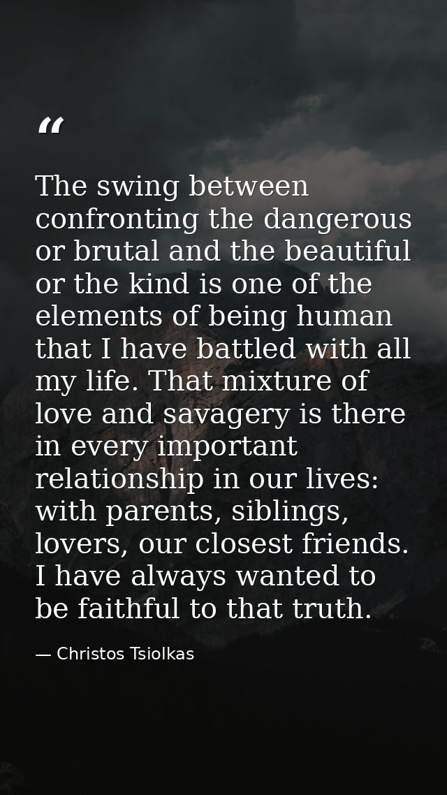 The swing between confronting the dangerous or brutal and the beautiful or the kind is one of the elements of being huma — Christos Tsiolkas