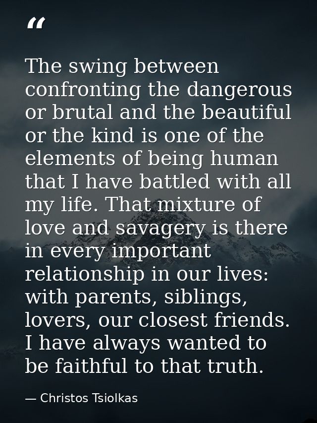 The swing between confronting the dangerous or brutal and the beautiful or the kind is one of the elements of being huma — Christos Tsiolkas