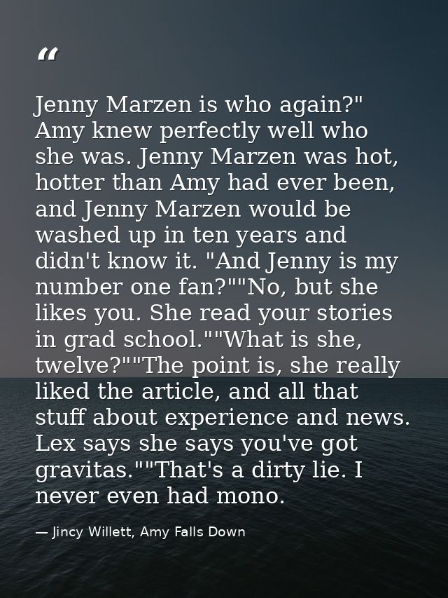 Jenny Marzen is who again?" Amy knew perfectly well who she was. Jenny Marzen was hot, hotter than Amy had ever been, an — Jincy Willett, Amy Falls Down