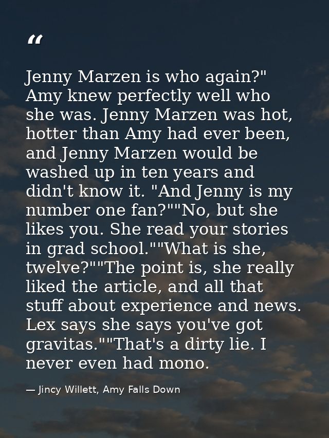 Jenny Marzen is who again?" Amy knew perfectly well who she was. Jenny Marzen was hot, hotter than Amy had ever been, an — Jincy Willett, Amy Falls Down