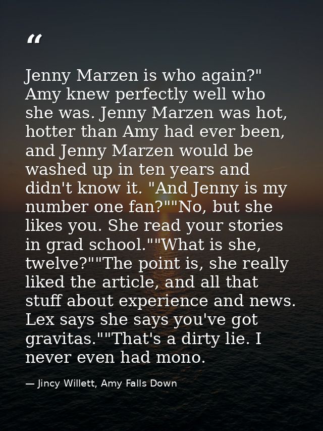 Jenny Marzen is who again?" Amy knew perfectly well who she was. Jenny Marzen was hot, hotter than Amy had ever been, an — Jincy Willett, Amy Falls Down