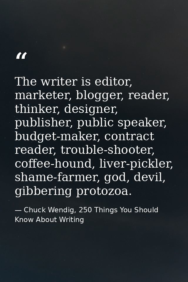 The writer is editor, marketer, blogger, reader, thinker, designer, publisher, public speaker, budget-maker, contract re — Chuck Wendig, 250 Things You Should Know About Writing