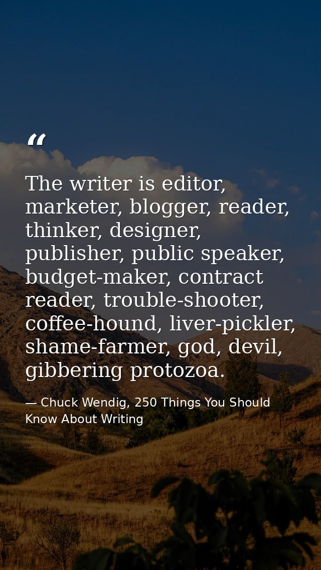 The writer is editor, marketer, blogger, reader, thinker, designer, publisher, public speaker, budget-maker, contract re — Chuck Wendig, 250 Things You Should Know About Writing