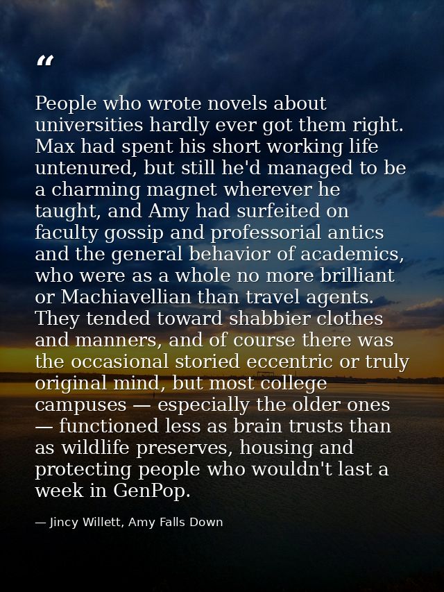 People who wrote novels about universities hardly ever got them right. Max had spent his short working life untenured, b — Jincy Willett, Amy Falls Down