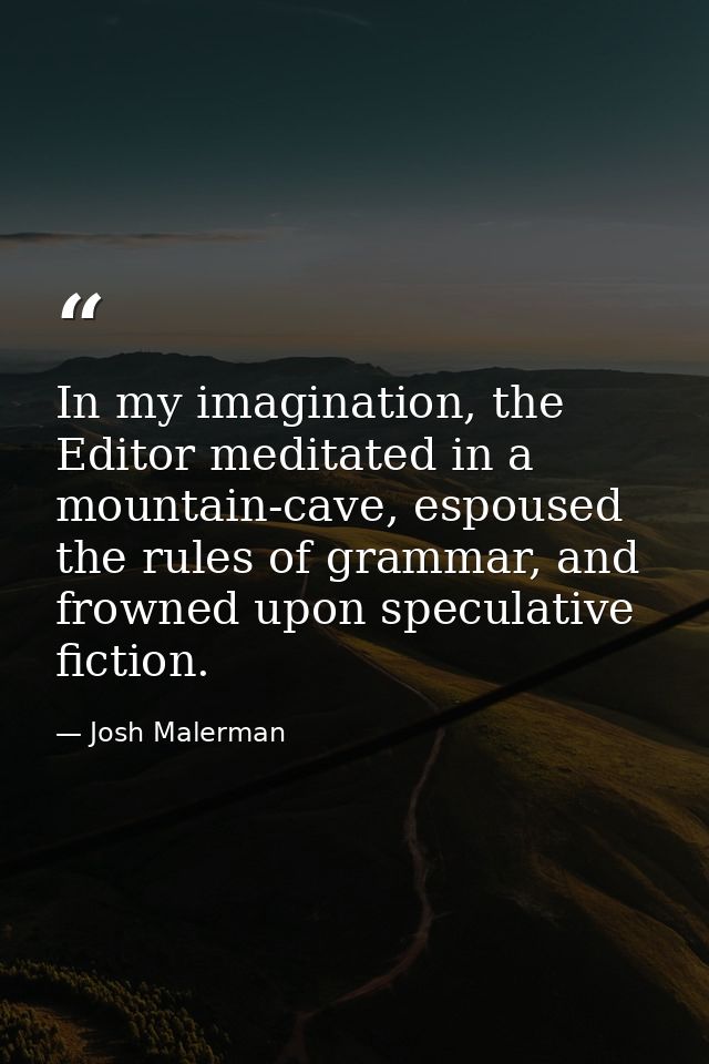 In my imagination, the Editor meditated in a mountain-cave, espoused the rules of grammar, and frowned upon speculative  — Josh Malerman