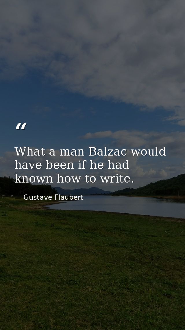 What a man Balzac would have been if he had known how to write. — Gustave Flaubert
