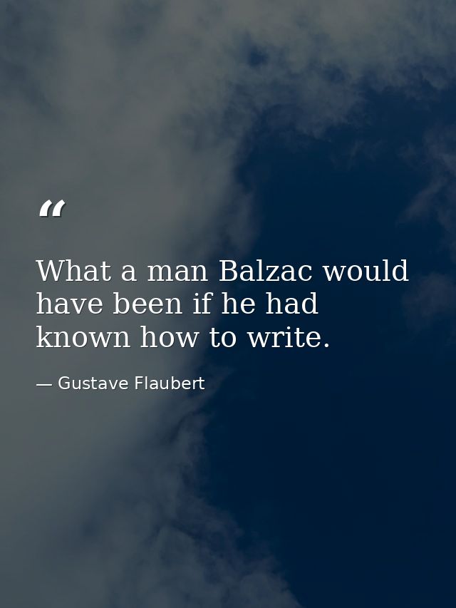 What a man Balzac would have been if he had known how to write. — Gustave Flaubert