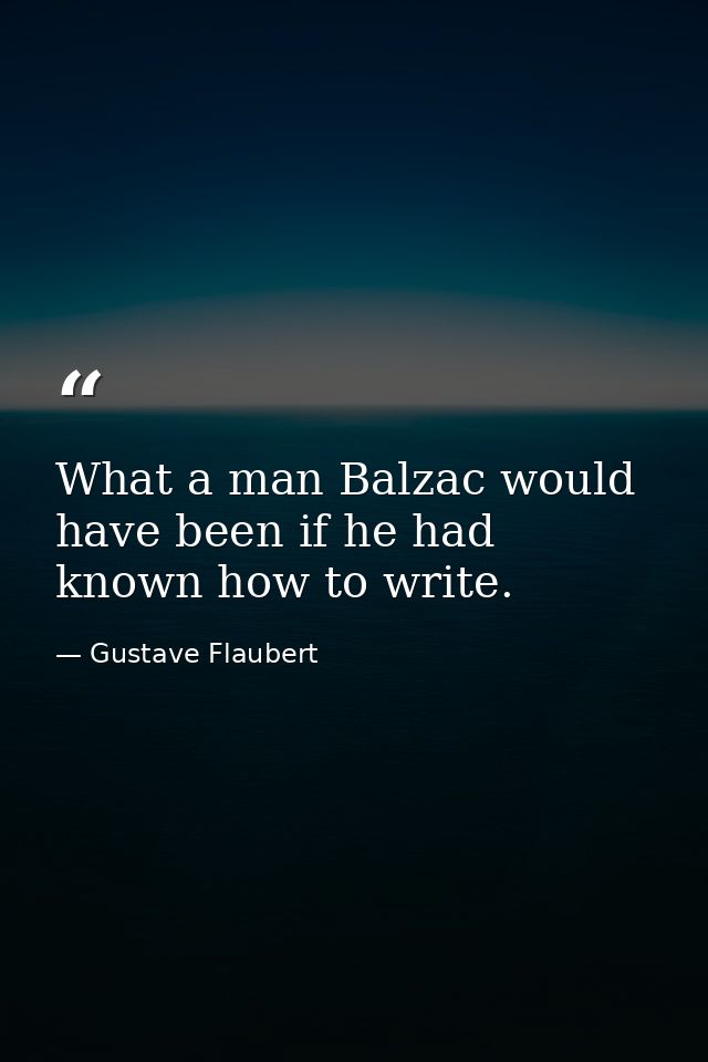 What a man Balzac would have been if he had known how to write. — Gustave Flaubert