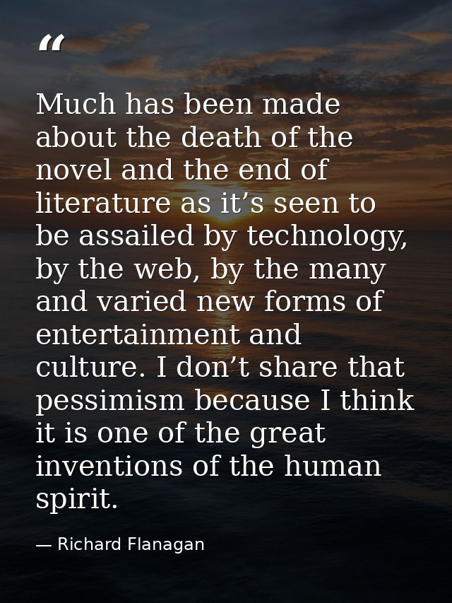 Much has been made about the death of the novel and the end of literature as it’s seen to be assailed by technology, by  — Richard Flanagan