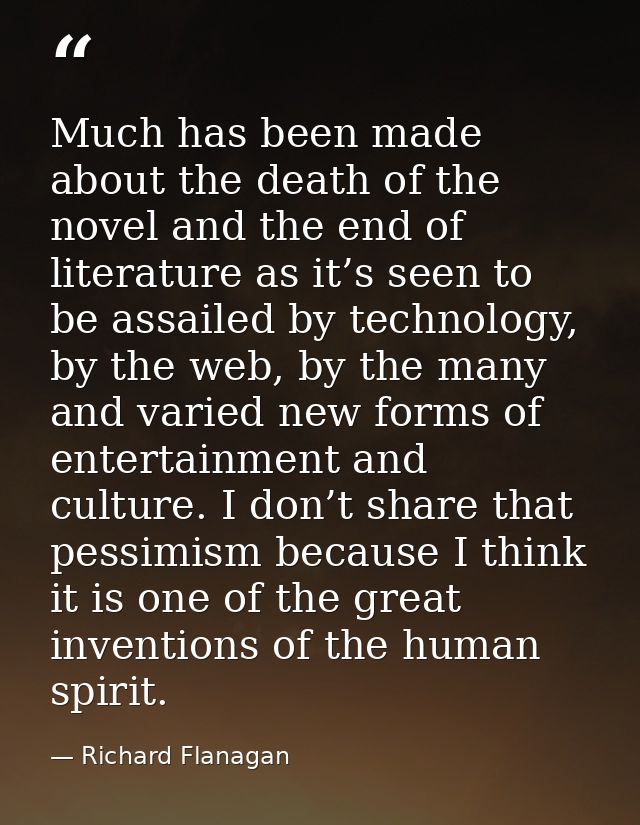 Much has been made about the death of the novel and the end of literature as it’s seen to be assailed by technology, by  — Richard Flanagan