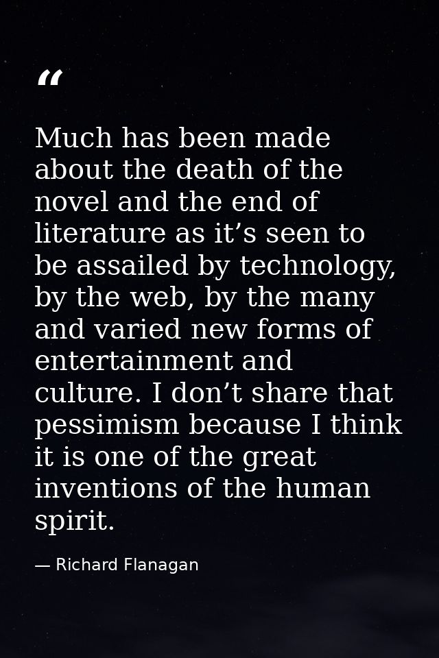 Much has been made about the death of the novel and the end of literature as it’s seen to be assailed by technology, by  — Richard Flanagan
