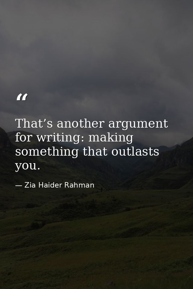That’s another argument for writing: making something that outlasts you. — Zia Haider Rahman