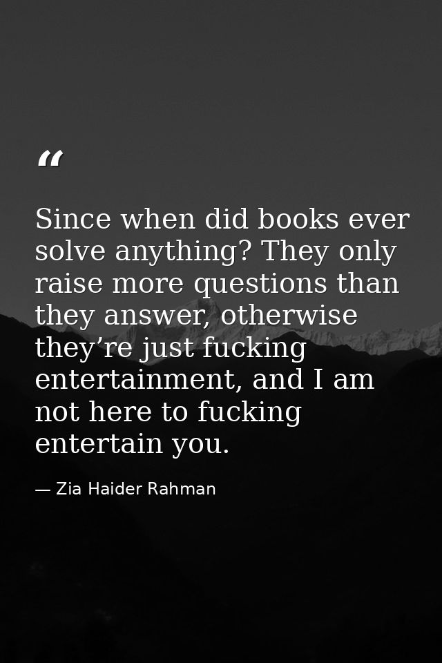 Since when did books ever solve anything? They only raise more questions than they answer, otherwise they’re just fuckin — Zia Haider Rahman