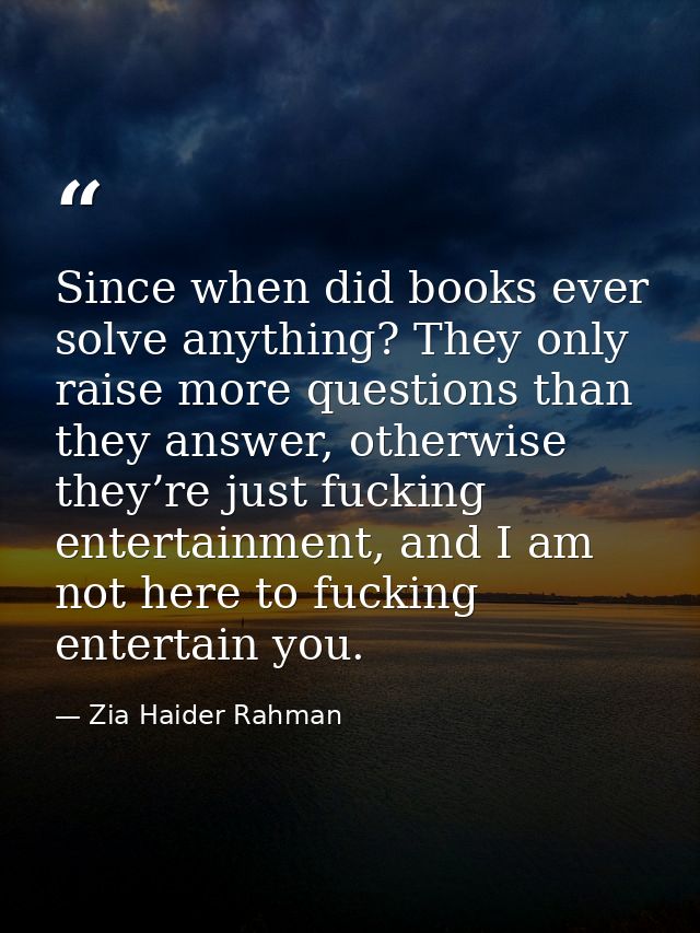 Since when did books ever solve anything? They only raise more questions than they answer, otherwise they’re just fuckin — Zia Haider Rahman