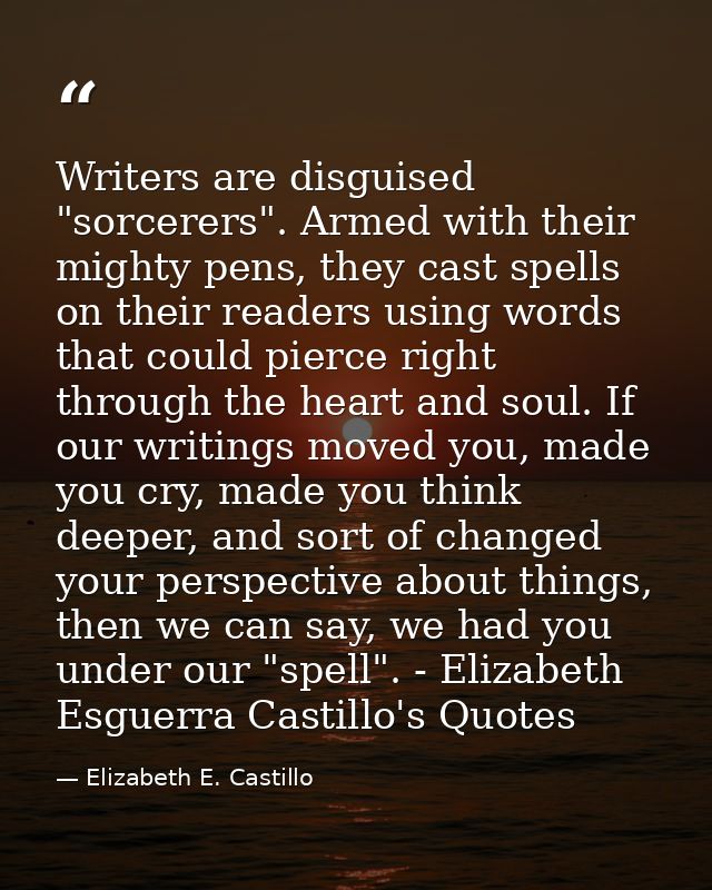 Writers are disguised "sorcerers". Armed with their mighty pens, they cast spells on their readers using words that coul — Elizabeth E. Castillo