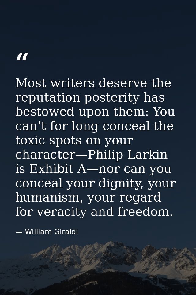 Most writers deserve the reputation posterity has bestowed upon them: You can’t for long conceal the toxic spots on your — William Giraldi