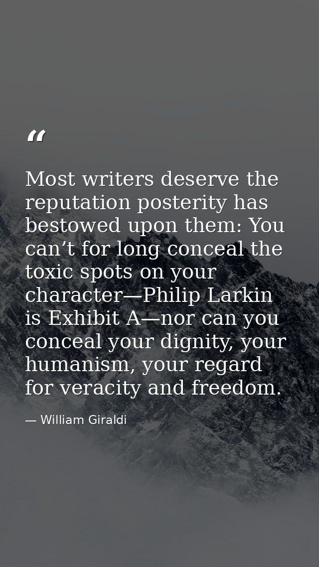 Most writers deserve the reputation posterity has bestowed upon them: You can’t for long conceal the toxic spots on your — William Giraldi