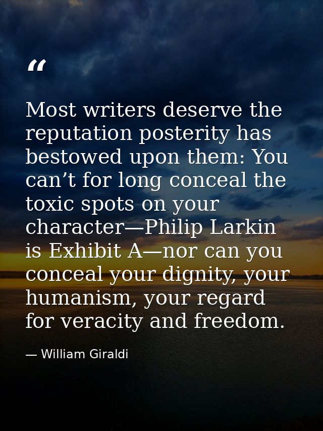 Most writers deserve the reputation posterity has bestowed upon them: You can’t for long conceal the toxic spots on your — William Giraldi