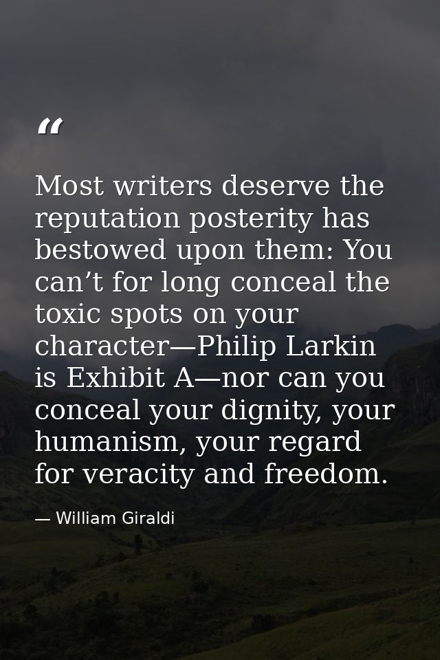 Most writers deserve the reputation posterity has bestowed upon them: You can’t for long conceal the toxic spots on your — William Giraldi